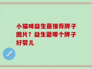 小猫咪益生菌推荐牌子图片？益生菌哪个牌子好婴儿