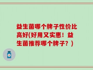 益生菌哪个牌子性价比高好(好用又实惠！益生菌推荐哪个牌子？)