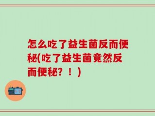 怎么吃了益生菌反而便秘(吃了益生菌竟然反而便秘？！)