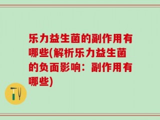 乐力益生菌的副作用有哪些(解析乐力益生菌的负面影响：副作用有哪些)