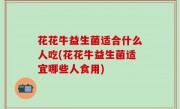 花花牛益生菌适合什么人吃(花花牛益生菌适宜哪些人食用)