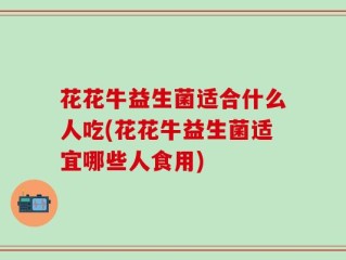 花花牛益生菌适合什么人吃(花花牛益生菌适宜哪些人食用)