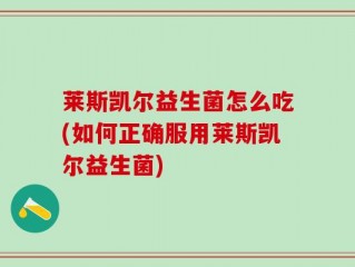 莱斯凯尔益生菌怎么吃(如何正确服用莱斯凯尔益生菌)