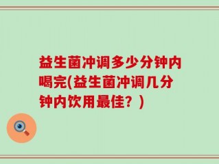 益生菌冲调多少分钟内喝完(益生菌冲调几分钟内饮用最佳？)