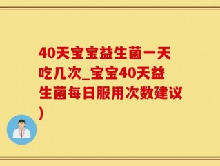 40天宝宝益生菌一天吃几次_宝宝40天益生菌每日服用次数建议)