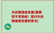大庆肠道益生菌(重要性不言而喻！探讨大庆肠道益生菌的意义)