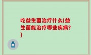 吃益生菌治疗什么(益生菌能治疗哪些疾病？)