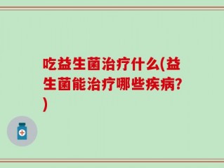 吃益生菌治疗什么(益生菌能治疗哪些疾病？)