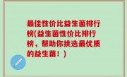 最佳性价比益生菌排行榜(益生菌性价比排行榜，帮助你挑选最优质的益生菌！)