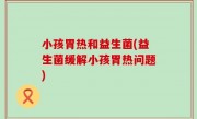 小孩胃热和益生菌(益生菌缓解小孩胃热问题)