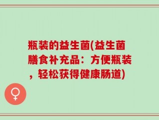瓶装的益生菌(益生菌膳食补充品：方便瓶装，轻松获得健康肠道)