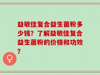 益敏佳复合益生菌粉多少钱？了解益敏佳复合益生菌粉的价格和功效？