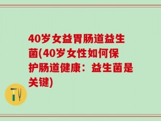 40岁女益胃肠道益生菌(40岁女性如何保护肠道健康：益生菌是关键)