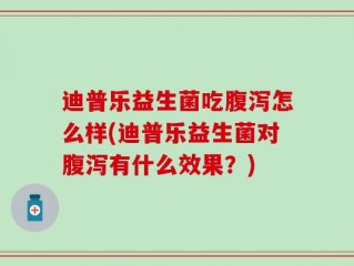 迪普乐益生菌吃腹泻怎么样(迪普乐益生菌对腹泻有什么效果？)