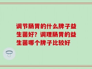 调节肠胃的什么牌子益生菌好？调理肠胃的益生菌哪个牌子比较好