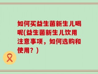 如何买益生菌新生儿喝呢(益生菌新生儿饮用注意事项，如何选购和使用？)