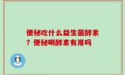 便秘吃什么益生菌酵素？便秘喝酵素有用吗