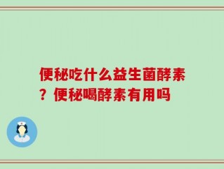 便秘吃什么益生菌酵素？便秘喝酵素有用吗