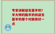 专家讲解益生菌羊奶？羊大师的酸羊奶和益生菌羊奶那个对肠胃好一点