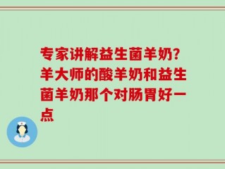 专家讲解益生菌羊奶？羊大师的酸羊奶和益生菌羊奶那个对肠胃好一点