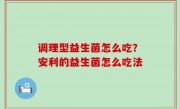 调理型益生菌怎么吃？安利的益生菌怎么吃法