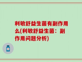 利敏舒益生菌有副作用么(利敏舒益生菌：副作用问题分析)
