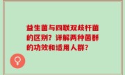 益生菌与四联双歧杆菌的区别？详解两种菌群的功效和适用人群？