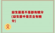益生菌是不是都有糖分(益生菌中是否含有糖分)