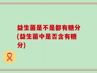 益生菌是不是都有糖分(益生菌中是否含有糖分)