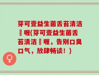 芽可壹益生菌舌苔清洁啫喱(芽可壹益生菌舌苔清洁啫喱，告别口臭口气，放肆畅谈！)