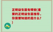 正规益生菌有哪些(重要的正规益生菌推荐，你需要知道的是什么？)
