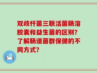 双歧杆菌三联活菌肠溶胶囊和益生菌的区别？了解肠道菌群保健的不同方式？
