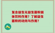复合益生元益生菌粉固体饮料作用？了解益生菌粉的功效与作用？