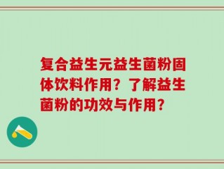 复合益生元益生菌粉固体饮料作用？了解益生菌粉的功效与作用？