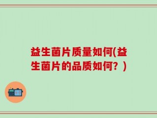 益生菌片质量如何(益生菌片的品质如何？)
