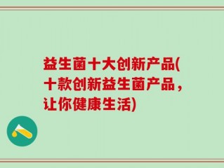 益生菌十大创新产品(十款创新益生菌产品，让你健康生活)