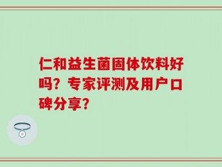 仁和益生菌固体饮料好吗？专家评测及用户口碑分享？