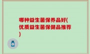 哪种益生菌保养品好(优质益生菌保健品推荐)