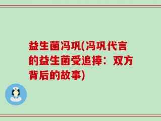 益生菌冯巩(冯巩代言的益生菌受追捧：双方背后的故事)