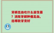 牙龈出血吃什么益生菌？消除牙龈肿痛出血,选哪款牙膏好