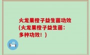 火龙果橙子益生菌功效(火龙果橙子益生菌：多种功效！)