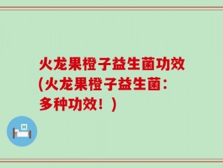 火龙果橙子益生菌功效(火龙果橙子益生菌：多种功效！)