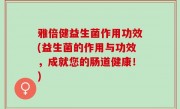 雅倍健益生菌作用功效(益生菌的作用与功效，成就您的肠道健康！)