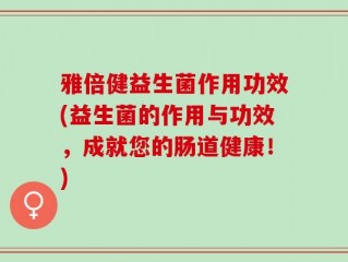 雅倍健益生菌作用功效(益生菌的作用与功效，成就您的肠道健康！)