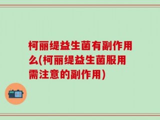柯丽缇益生菌有副作用么(柯丽缇益生菌服用需注意的副作用)