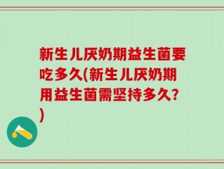 新生儿厌奶期益生菌要吃多久(新生儿厌奶期用益生菌需坚持多久？)