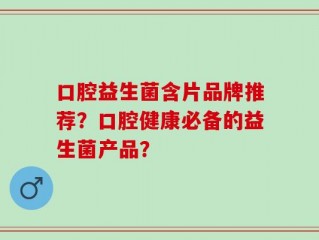 口腔益生菌含片品牌推荐？口腔健康必备的益生菌产品？