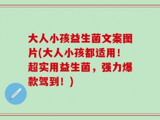 大人小孩益生菌文案图片(大人小孩都适用！超实用益生菌，强力爆款驾到！)