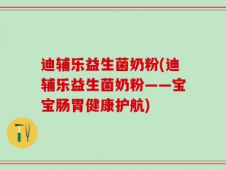迪辅乐益生菌奶粉(迪辅乐益生菌奶粉——宝宝肠胃健康护航)