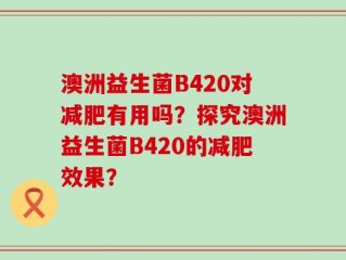 澳洲益生菌B420对减肥有用吗？探究澳洲益生菌B420的减肥效果？
